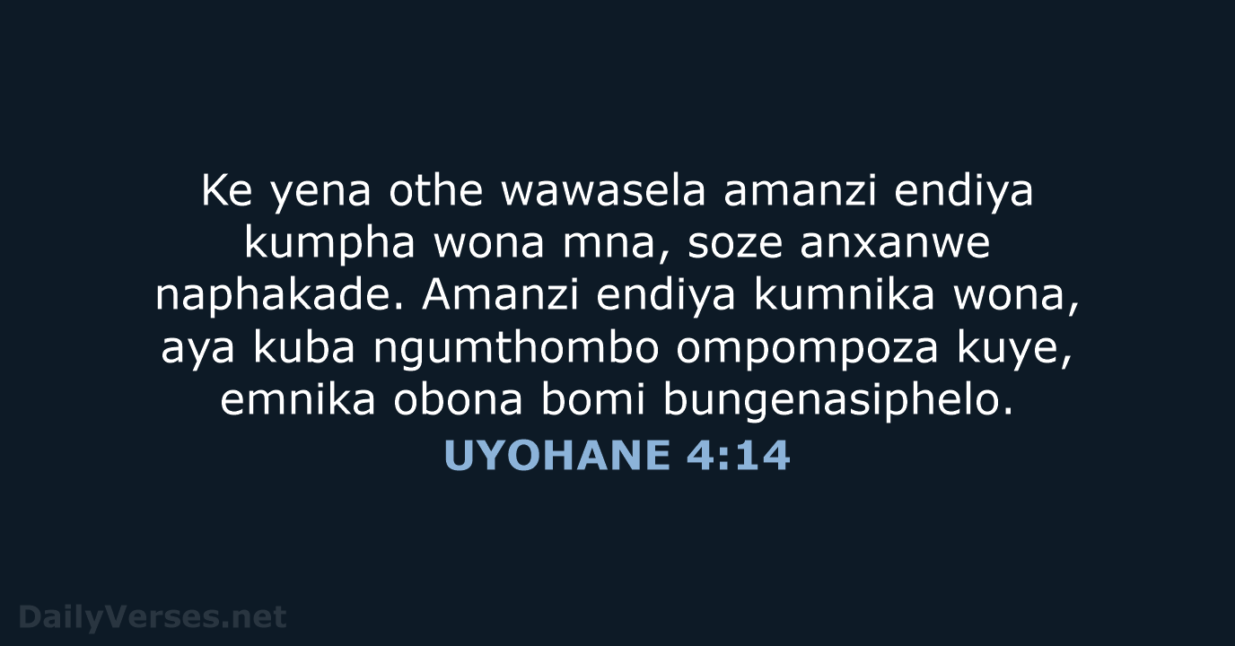 Ke yena othe wawasela amanzi endiya kumpha wona mna, soze anxanwe naphakade… UYOHANE 4:14