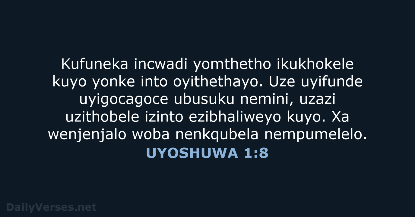 Kufuneka incwadi yomthetho ikukhokele kuyo yonke into oyithethayo. Uze uyifunde uyigocagoce ubusuku… UYOSHUWA 1:8