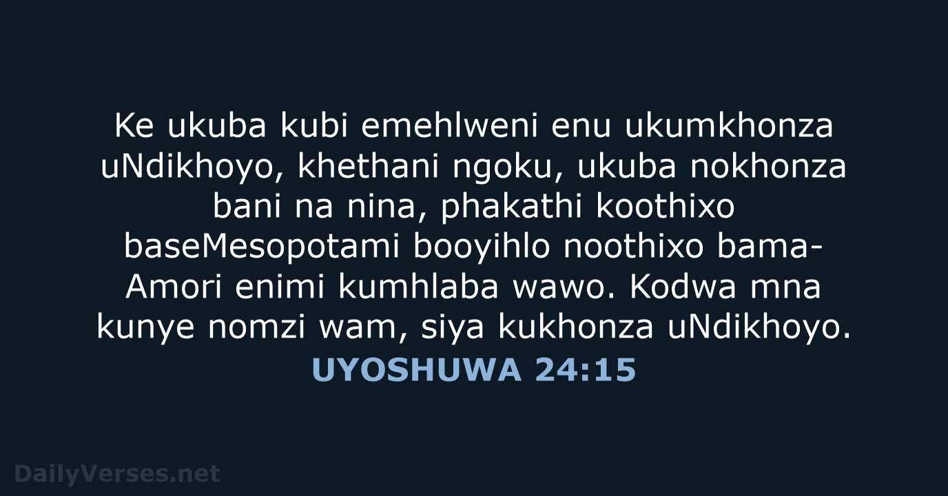 Ke ukuba kubi emehlweni enu ukumkhonza uNdikhoyo, khethani ngoku, ukuba nokhonza bani… UYOSHUWA 24:15