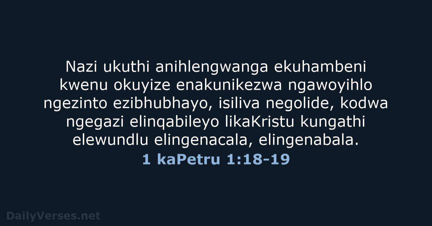 Nazi ukuthi anihlengwanga ekuhambeni kwenu okuyize enakunikezwa ngawoyihlo ngezinto ezibhubhayo, isiliva negolide… 1 kaPetru 1:18-19