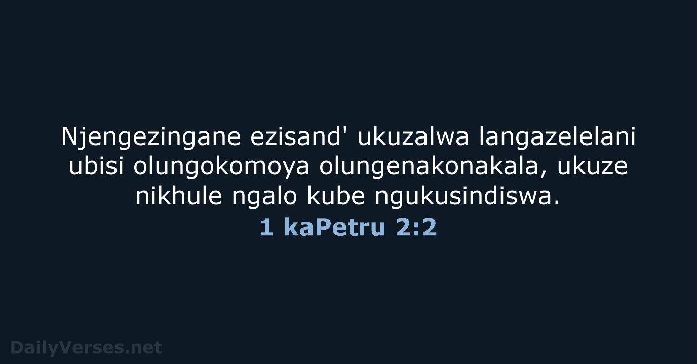 Njengezingane ezisand' ukuzalwa langazelelani ubisi olungokomoya olungenakonakala, ukuze nikhule ngalo kube ngukusindiswa. 1 kaPetru 2:2