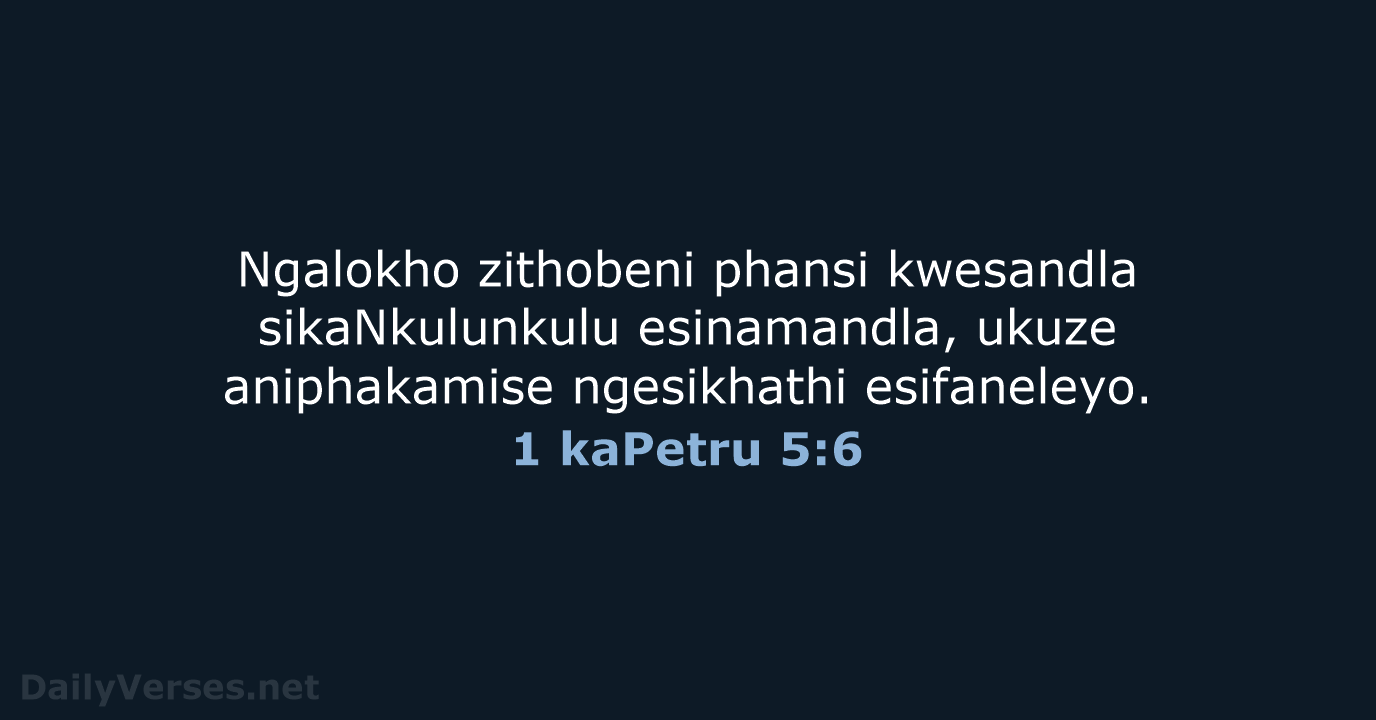 Ngalokho zithobeni phansi kwesandla sikaNkulunkulu esinamandla, ukuze aniphakamise ngesikhathi esifaneleyo. 1 kaPetru 5:6