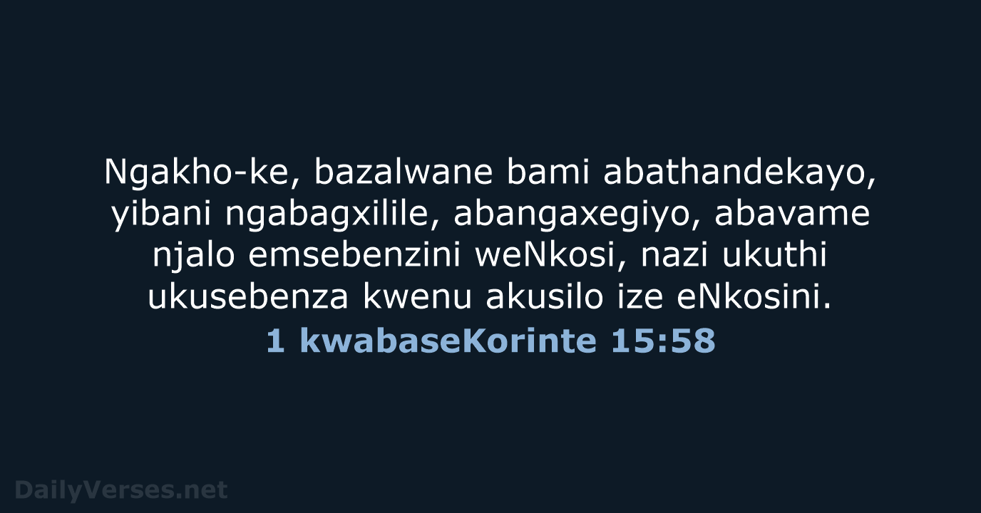 Ngakho-ke, bazalwane bami abathandekayo, yibani ngabagxilile, abangaxegiyo, abavame njalo emsebenzini weNkosi, nazi… 1 kwabaseKorinte 15:58