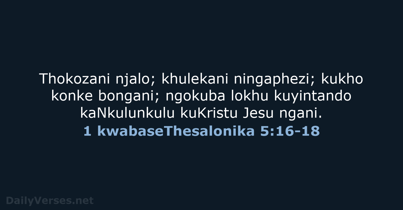 Thokozani njalo; khulekani ningaphezi; kukho konke bongani; ngokuba lokhu kuyintando kaNkulunkulu kuKristu Jesu ngani. 1 kwabaseThesalonika 5:16-18