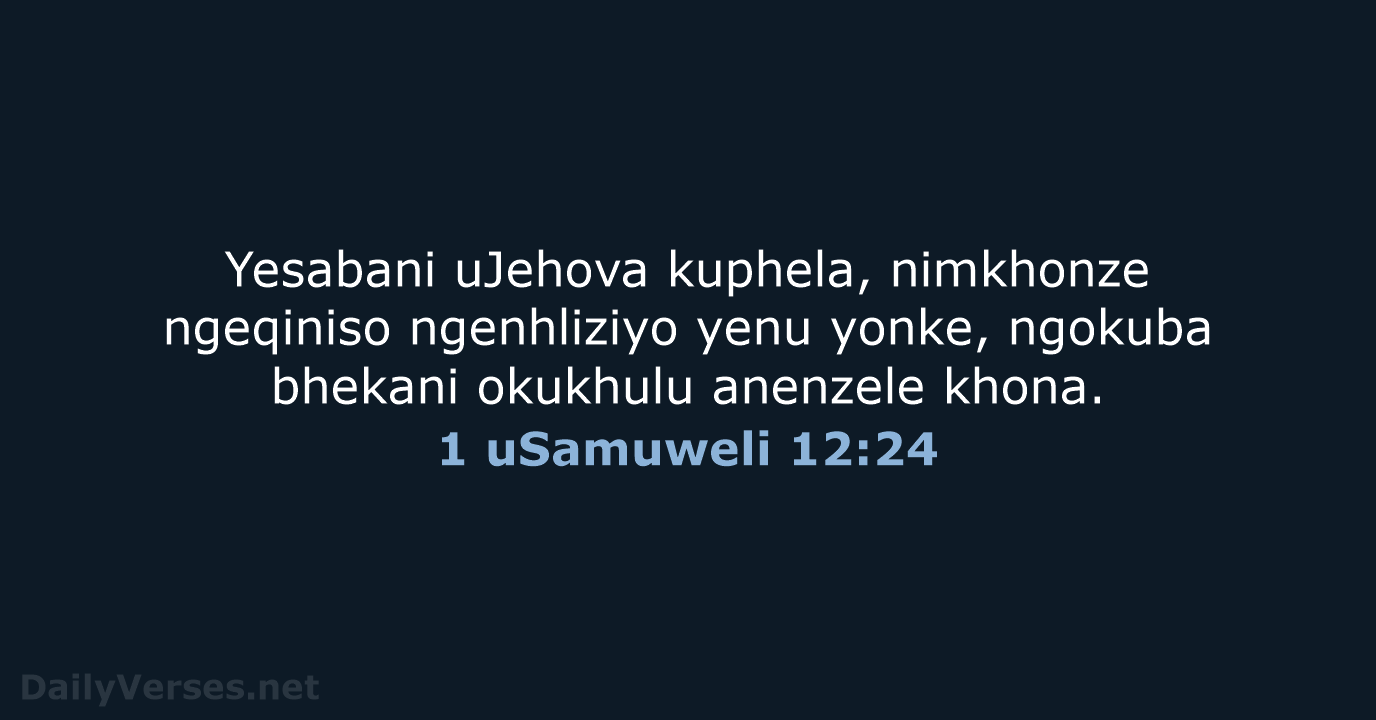 Yesabani uJehova kuphela, nimkhonze ngeqiniso ngenhliziyo yenu yonke, ngokuba bhekani okukhulu anenzele khona. 1 uSamuweli 12:24