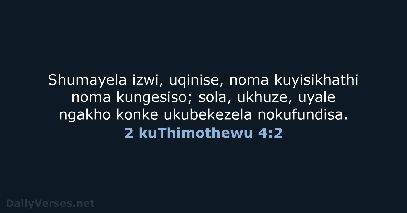 Shumayela izwi, uqinise, noma kuyisikhathi noma kungesiso; sola, ukhuze, uyale ngakho konke ukubekezela nokufundisa. 2 kuThimothewu 4:2