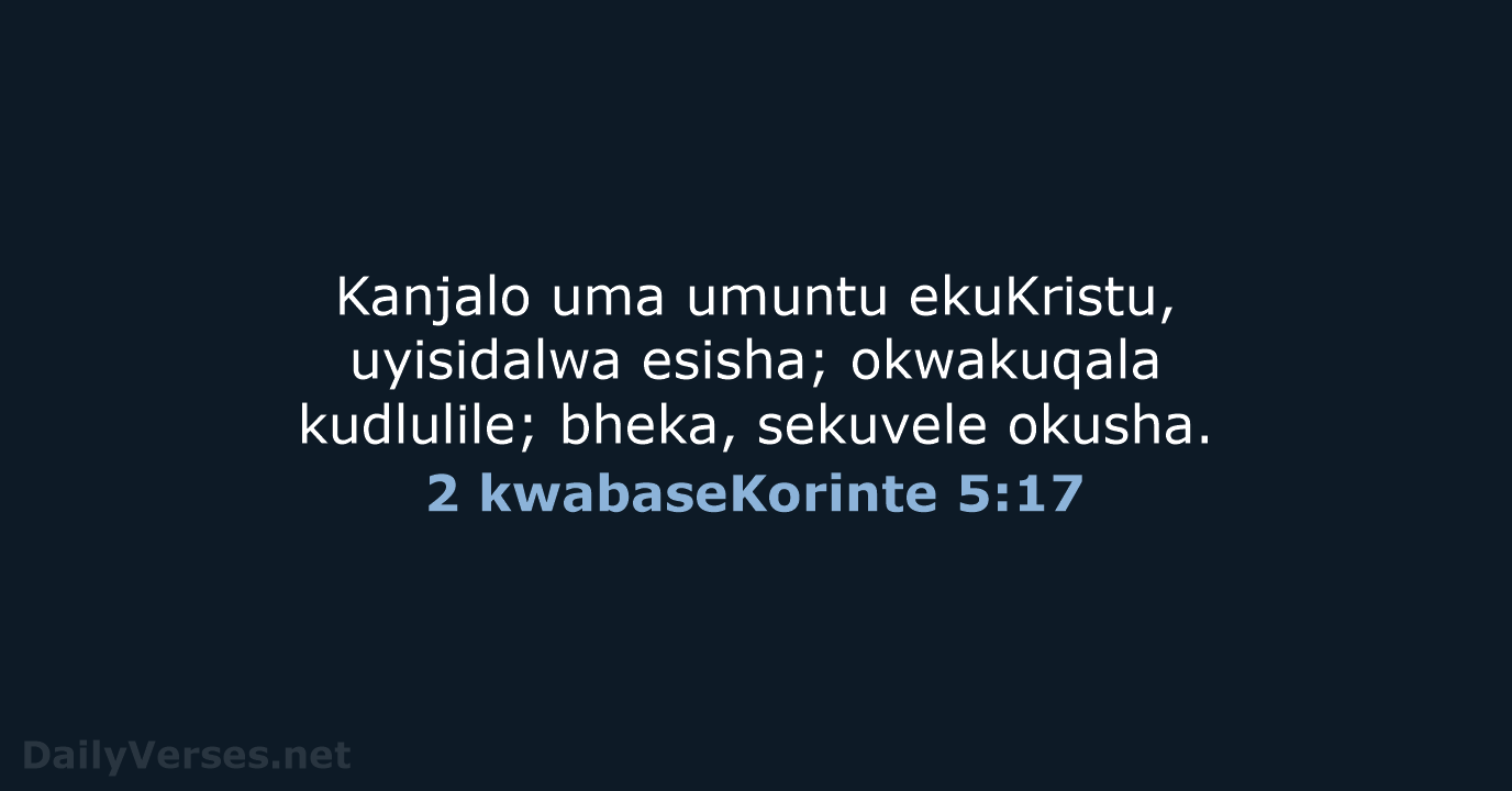 Kanjalo uma umuntu ekuKristu, uyisidalwa esisha; okwakuqala kudlulile; bheka, sekuvele okusha. 2 kwabaseKorinte 5:17