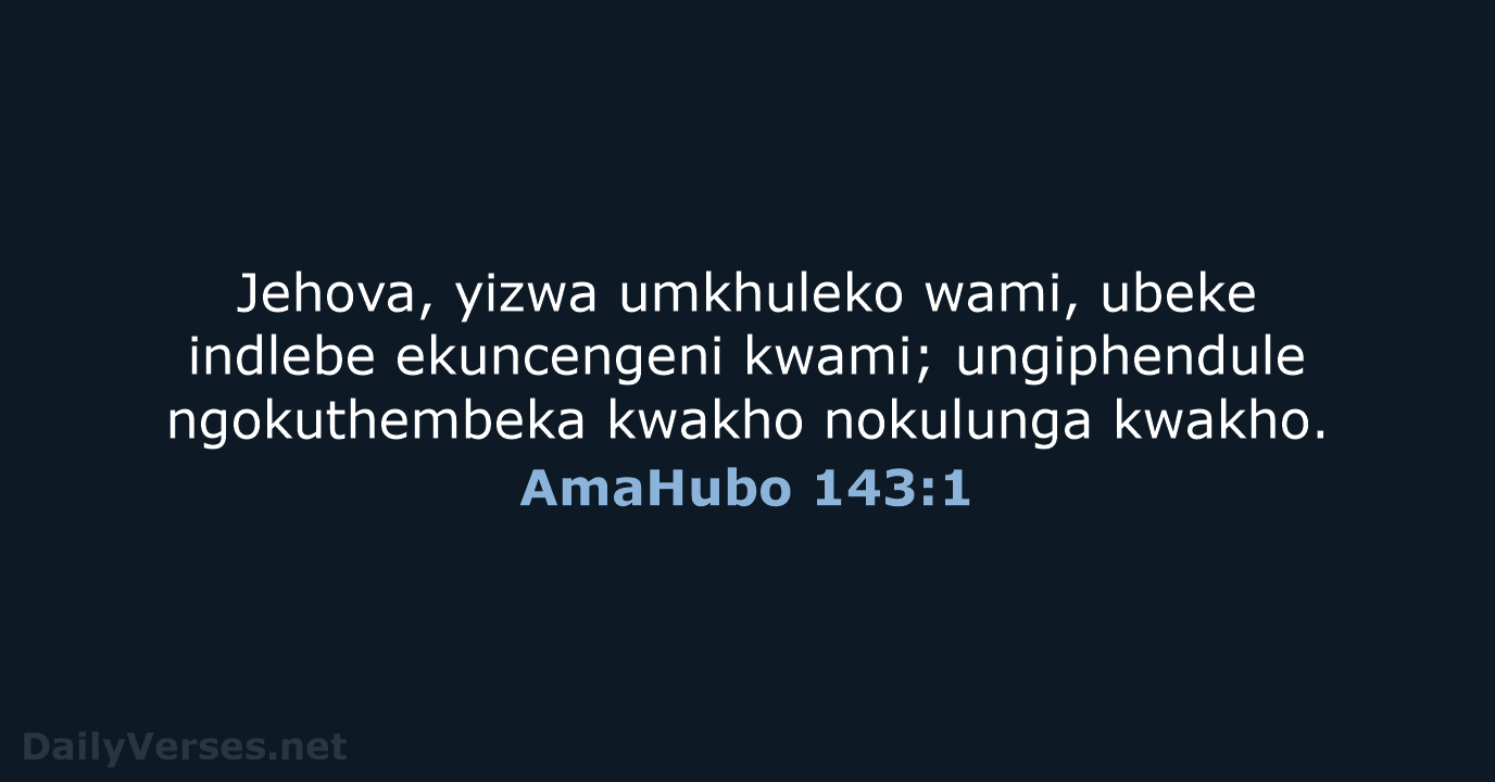 Jehova, yizwa umkhuleko wami, ubeke indlebe ekuncengeni kwami; ungiphendule ngokuthembeka kwakho nokulunga kwakho. AmaHubo 143:1
