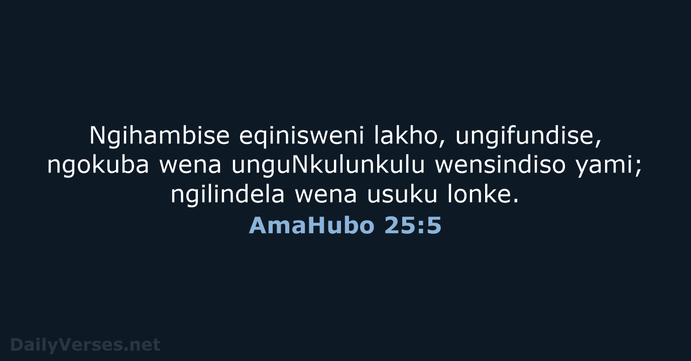 Ngihambise eqinisweni lakho, ungifundise, ngokuba wena unguNkulunkulu wensindiso yami; ngilindela wena usuku lonke. AmaHubo 25:5