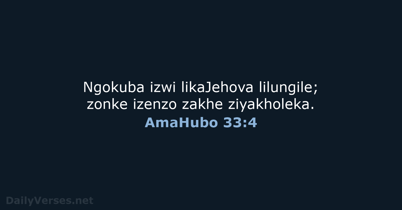 Ngokuba izwi likaJehova lilungile; zonke izenzo zakhe ziyakholeka. AmaHubo 33:4