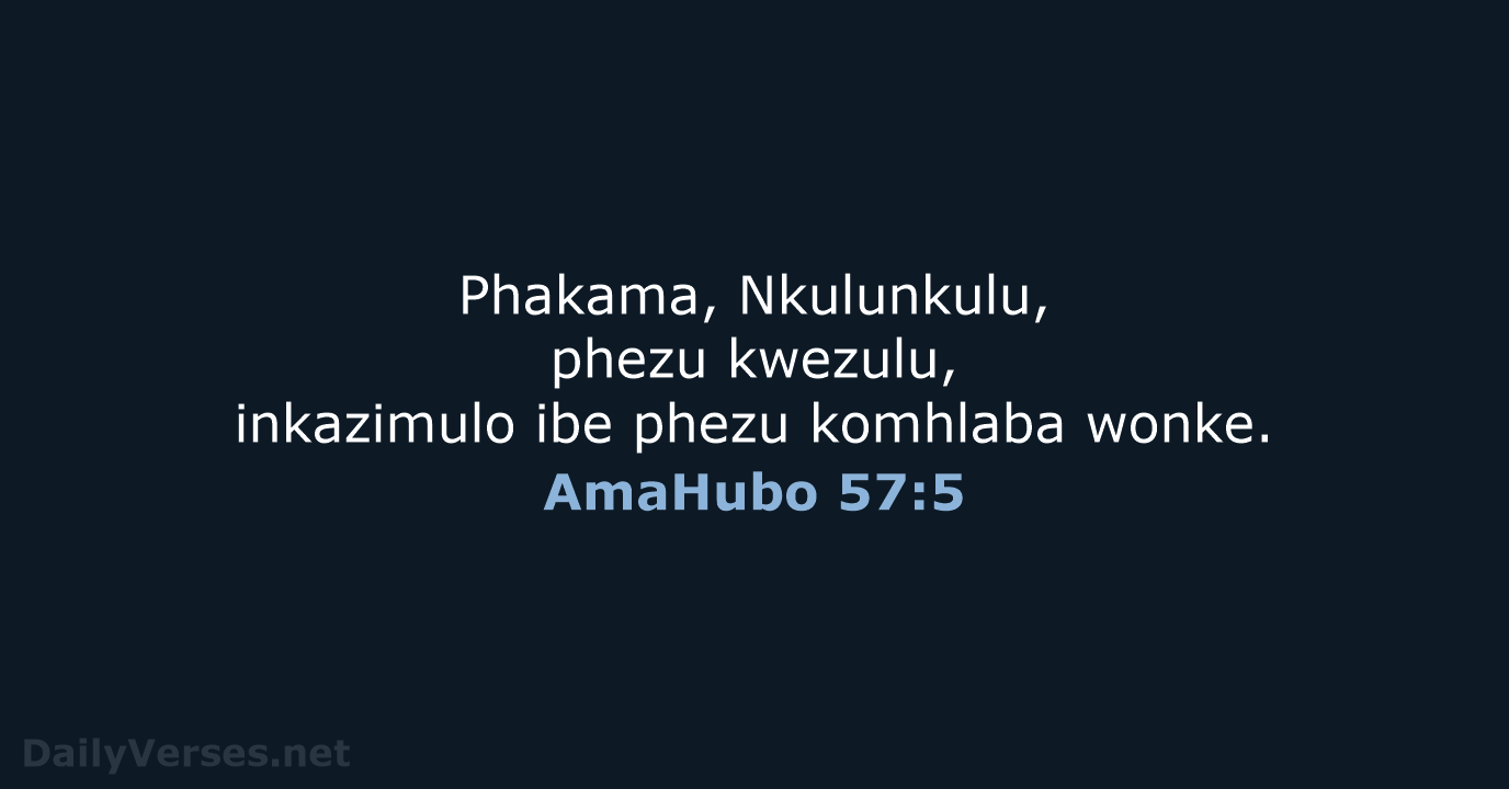 Phakama, Nkulunkulu, phezu kwezulu, inkazimulo ibe phezu komhlaba wonke. AmaHubo 57:5