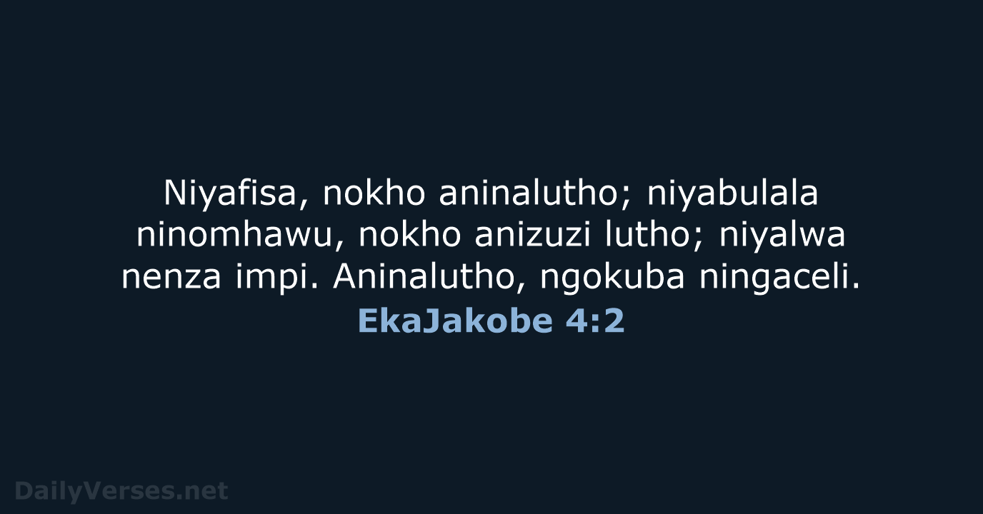 Niyafisa, nokho aninalutho; niyabulala ninomhawu, nokho anizuzi lutho; niyalwa nenza impi. Aninalutho, ngokuba ningaceli. EkaJakobe 4:2
