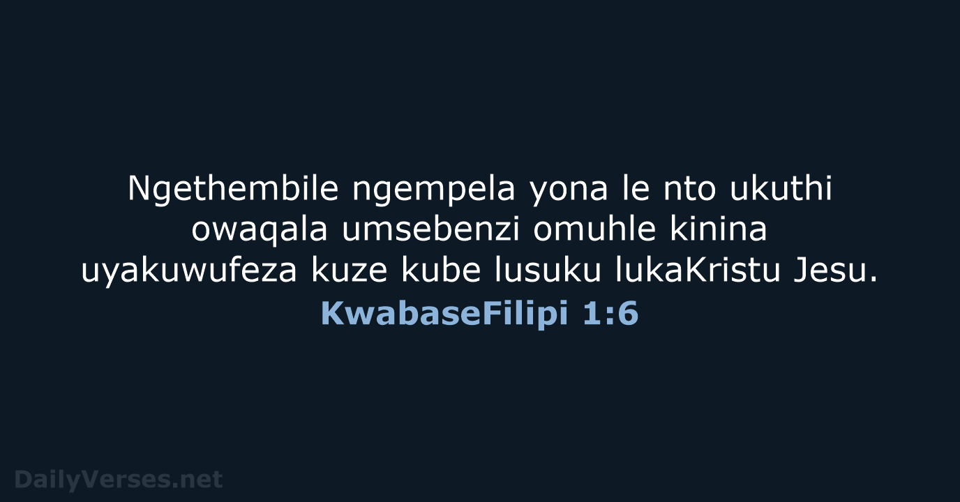 Ngethembile ngempela yona le nto ukuthi owaqala umsebenzi omuhle kinina uyakuwufeza kuze… KwabaseFilipi 1:6