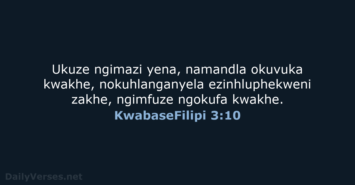 Ukuze ngimazi yena, namandla okuvuka kwakhe, nokuhlanganyela ezinhluphekweni zakhe, ngimfuze ngokufa kwakhe. KwabaseFilipi 3:10