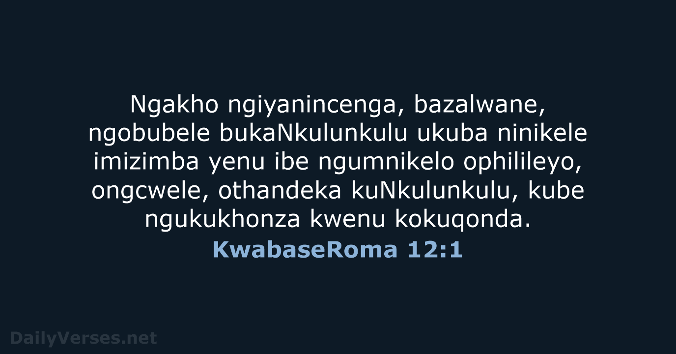 Ngakho ngiyanincenga, bazalwane, ngobubele bukaNkulunkulu ukuba ninikele imizimba yenu ibe ngumnikelo ophilileyo… KwabaseRoma 12:1