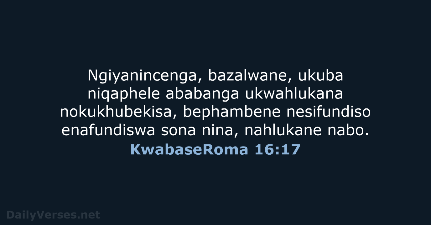 Ngiyanincenga, bazalwane, ukuba niqaphele ababanga ukwahlukana nokukhubekisa, bephambene nesifundiso enafundiswa sona nina, nahlukane nabo. KwabaseRoma 16:17