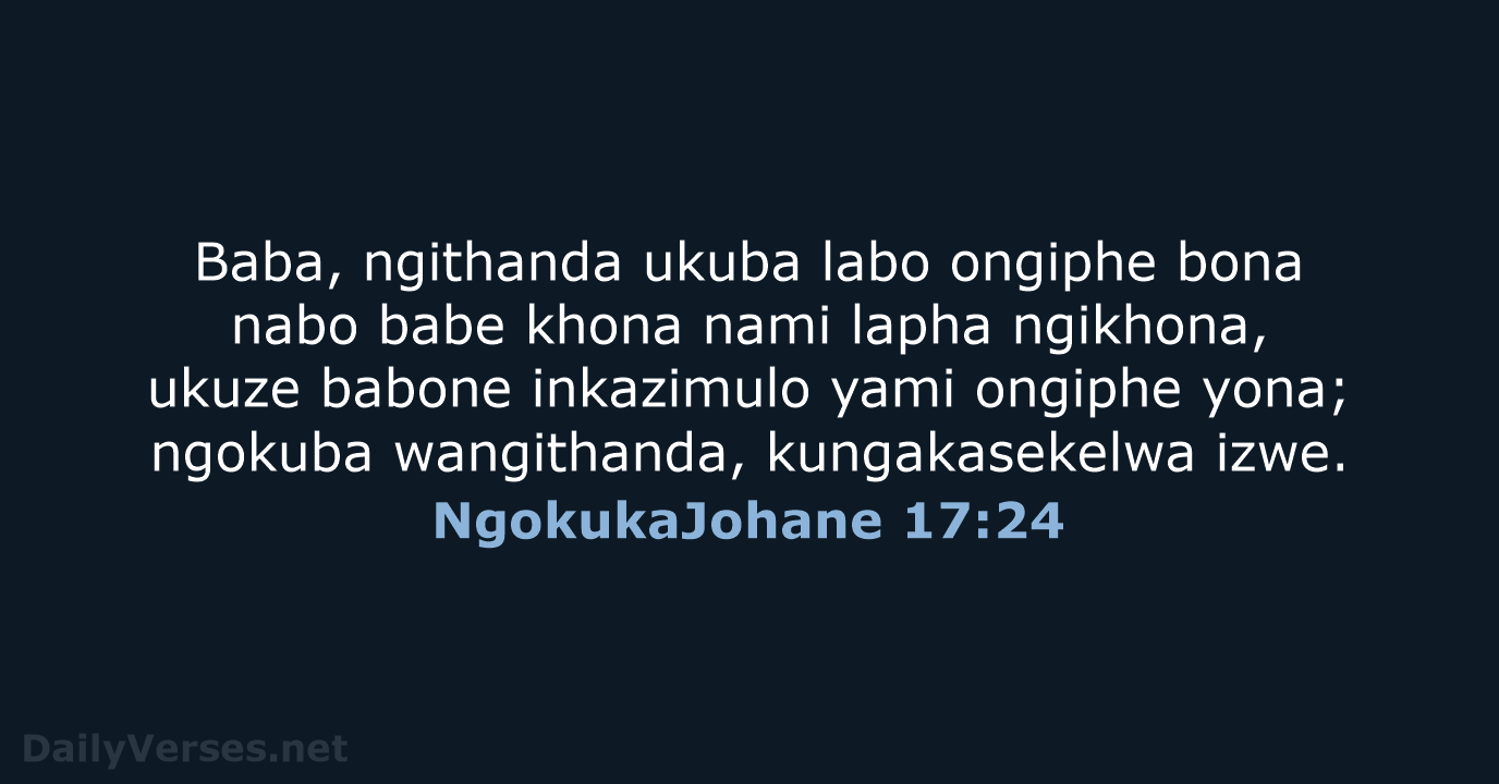 Baba, ngithanda ukuba labo ongiphe bona nabo babe khona nami lapha ngikhona… NgokukaJohane 17:24