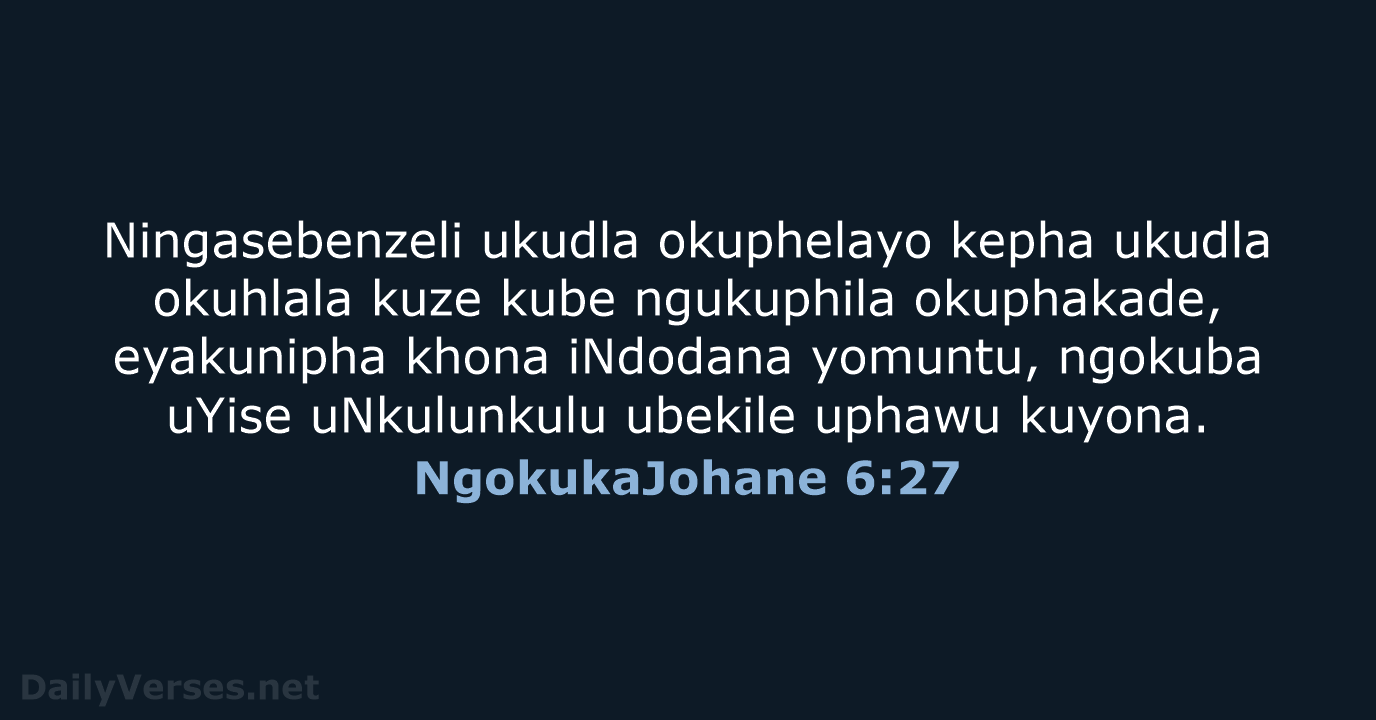 Ningasebenzeli ukudla okuphelayo kepha ukudla okuhlala kuze kube ngukuphila okuphakade, eyakunipha khona… NgokukaJohane 6:27