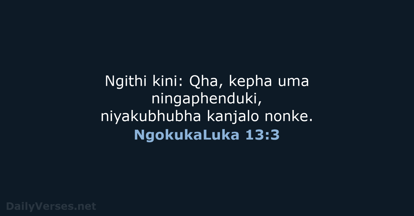 Ngithi kini: Qha, kepha uma ningaphenduki, niyakubhubha kanjalo nonke. NgokukaLuka 13:3