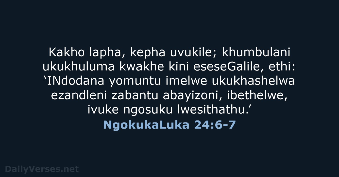 Kakho lapha, kepha uvukile; khumbulani ukukhuluma kwakhe kini eseseGalile, ethi: ‘INdodana yomuntu… NgokukaLuka 24:6-7