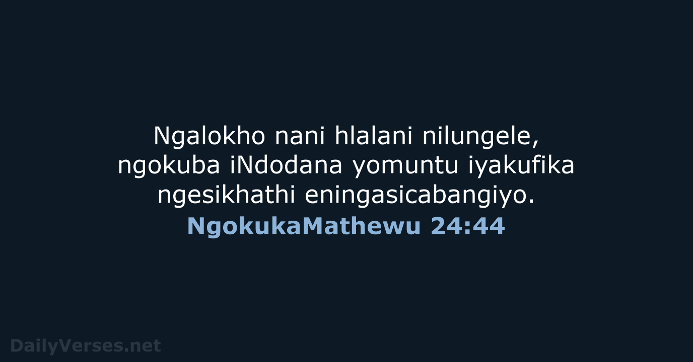 Ngalokho nani hlalani nilungele, ngokuba iNdodana yomuntu iyakufika ngesikhathi eningasicabangiyo. NgokukaMathewu 24:44