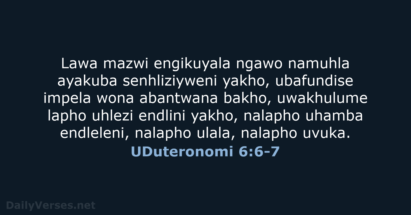 Lawa mazwi engikuyala ngawo namuhla ayakuba senhliziyweni yakho, ubafundise impela wona abantwana… UDuteronomi 6:6-7