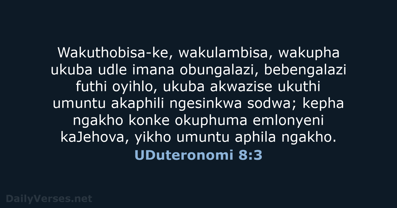Wakuthobisa-ke, wakulambisa, wakupha ukuba udle imana obungalazi, bebengalazi futhi oyihlo, ukuba akwazise… UDuteronomi 8:3