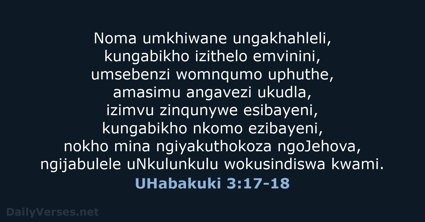 Noma umkhiwane ungakhahleli, kungabikho izithelo emvinini, umsebenzi womnqumo uphuthe, amasimu angavezi ukudla… UHabakuki 3:17-18
