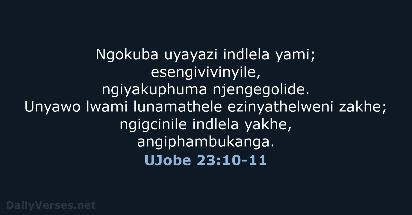 Ngokuba uyayazi indlela yami; esengivivinyile, ngiyakuphuma njengegolide. Unyawo lwami lunamathele ezinyathelweni zakhe… UJobe 23:10-11