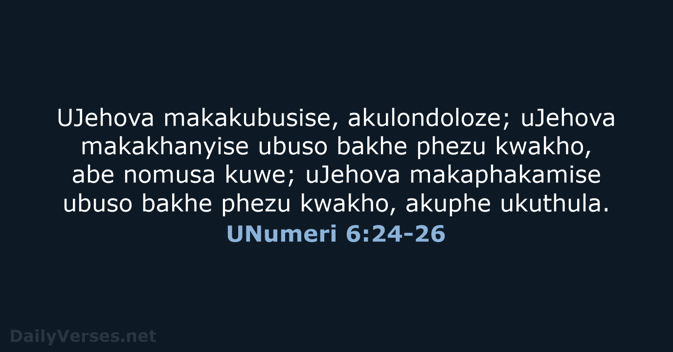 UJehova makakubusise, akulondoloze; uJehova makakhanyise ubuso bakhe phezu kwakho, abe nomusa kuwe… UNumeri 6:24-26