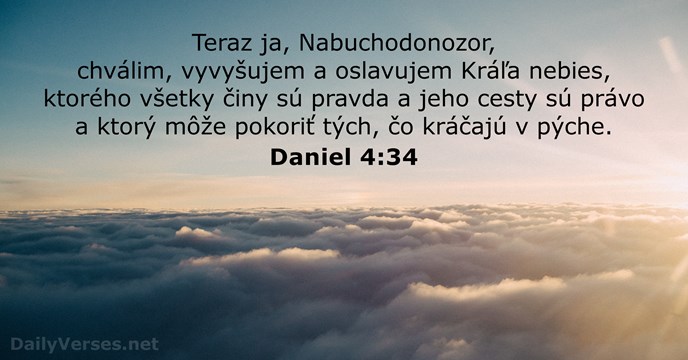 Teraz ja, Nabuchodonozor, chválim, vyvyšujem a oslavujem Kráľa nebies, ktorého všetky činy… Daniel 4:34