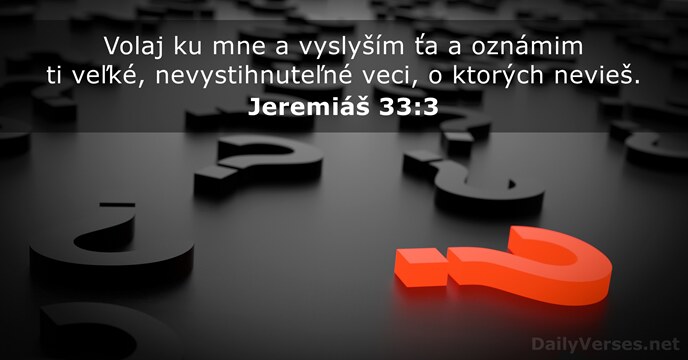 Volaj ku mne a vyslyším ťa a oznámim ti veľké, nevystihnuteľné veci… Jeremiáš 33:3